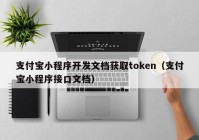 支付寶小程序開(kāi)發(fā)文檔獲取token（支付寶小程序接口文檔）