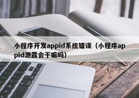 小程序開(kāi)發(fā)appid系統(tǒng)錯(cuò)誤（小程序appid泄露會(huì)干嘛嗎）