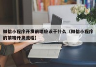 微信小程序開發(fā)前端應該干什么（微信小程序的前端開發(fā)流程）