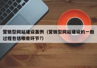 營(yíng)銷型網(wǎng)站建設(shè)案例（營(yíng)銷型網(wǎng)站建設(shè)的一般過程包括哪些環(huán)節(jié)?）