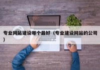 專業(yè)網站建設哪個最好（專業(yè)建設網站的公司）