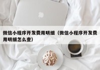 微信小程序開發(fā)費用明細（微信小程序開發(fā)費用明細怎么查）