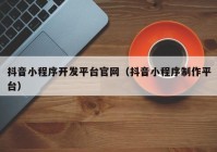 抖音小程序開發(fā)平臺(tái)官網(wǎng)（抖音小程序制作平臺(tái)）