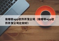 有哪些app軟件開(kāi)發(fā)公司（有哪些app軟件開(kāi)發(fā)公司比較好）