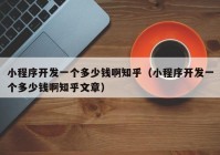 小程序開發(fā)一個(gè)多少錢啊知乎（小程序開發(fā)一個(gè)多少錢啊知乎文章）