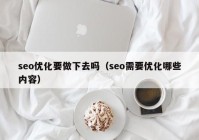 seo優(yōu)化要做下去嗎（seo需要優(yōu)化哪些內(nèi)容）