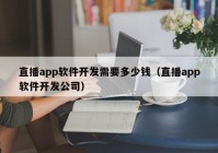 直播app軟件開(kāi)發(fā)需要多少錢(qián)（直播app軟件開(kāi)發(fā)公司）