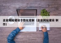 企業(yè)網(wǎng)站建設個性化定制（企業(yè)網(wǎng)站建設 制作）