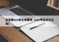 企業(yè)做seo優(yōu)化劃算嗎（seo專(zhuān)業(yè)優(yōu)化公司）