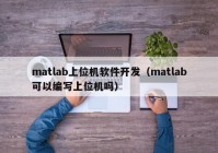 matlab上位機軟件開發(fā)（matlab可以編寫上位機嗎）