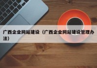 廣西企業(yè)網站建設（廣西企業(yè)網站建設管理辦法）