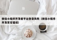 微信小程序開發(fā)者平臺(tái)登錄失?。ㄎ⑿判〕绦蜷_發(fā)常見錯(cuò)誤）