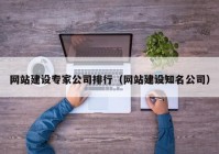 網(wǎng)站建設專家公司排行（網(wǎng)站建設知名公司）