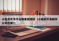 小程序開發(fā)平臺哪里做得好（小程序開發(fā)制作公司在哪?）