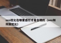 seo優(yōu)化在哪里進行才是合理的（seo如何做優(yōu)化）