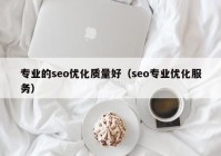 專業(yè)的seo優(yōu)化質(zhì)量好（seo專業(yè)優(yōu)化服務）