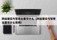 網(wǎng)站建設與管理主要學什么（網(wǎng)站建設與管理主要學什么視頻）