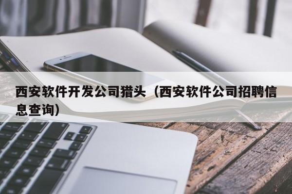 西安軟件開發(fā)公司獵頭(西安軟件公司招聘信息查詢)