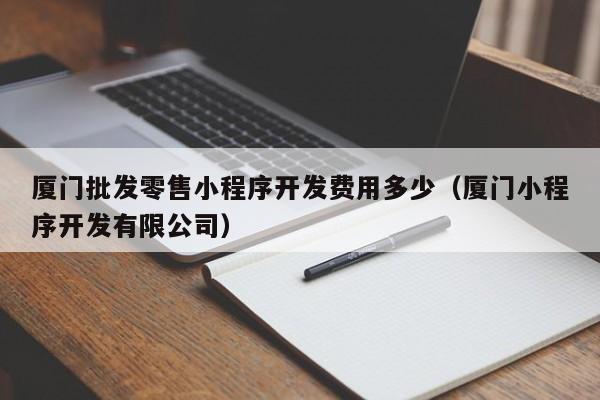 廈門批發(fā)零售小程序開發(fā)費用多少(廈門小程序開發(fā)有限公司)