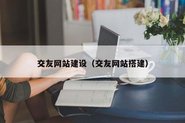 交友網(wǎng)站建設(shè)(交友網(wǎng)站搭建)