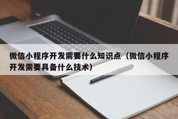 微信小程序開發(fā)需要什么知識點(微信小程序開發(fā)需要具備什么技術(shù))