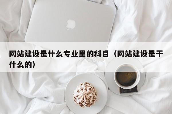 網(wǎng)站建設是什么專業(yè)里的科目(網(wǎng)站建設是干什么的)