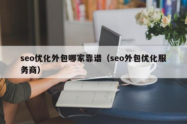 seo優(yōu)化外包哪家靠譜(seo外包優(yōu)化服務(wù)商)