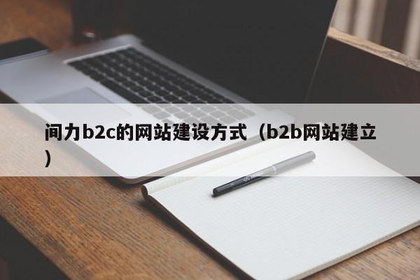 間力b2c的網(wǎng)站建設(shè)方式(b2b網(wǎng)站建立)