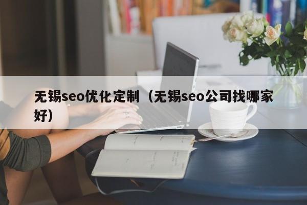 無錫seo優(yōu)化定制(無錫seo公司找哪家好)