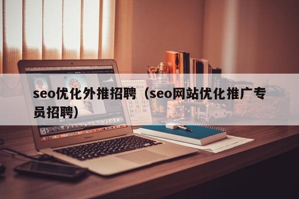 seo優(yōu)化外推招聘(seo網(wǎng)站優(yōu)化推廣專員招聘)