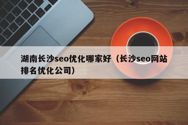 湖南長沙seo優(yōu)化哪家好(長沙seo網(wǎng)站排名優(yōu)化公司)