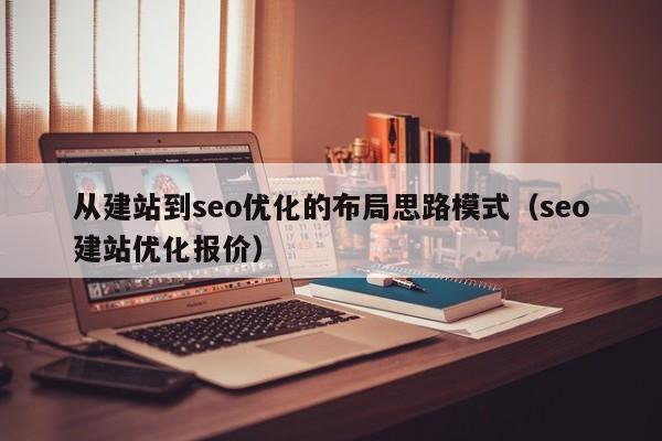 從建站到seo優(yōu)化的布局思路模式(seo建站優(yōu)化報價)