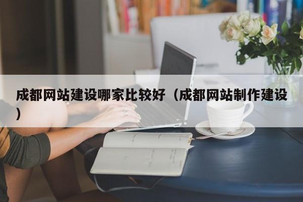成都網(wǎng)站建設(shè)哪家比較好(成都網(wǎng)站制作建設(shè))