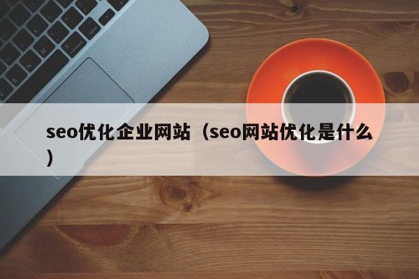 seo優(yōu)化企業(yè)網(wǎng)站(seo網(wǎng)站優(yōu)化是什么)