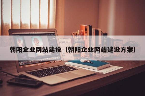 朝陽企業(yè)網(wǎng)站建設(shè)(朝陽企業(yè)網(wǎng)站建設(shè)方案)