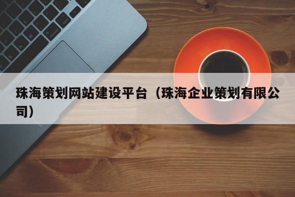 珠海策劃網(wǎng)站建設平臺(珠海企業(yè)策劃有限公司)