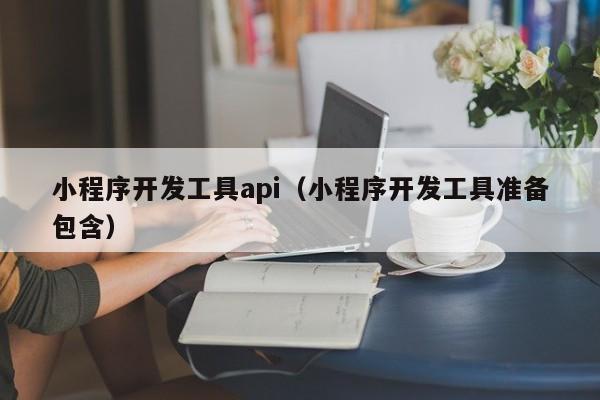 小程序開發(fā)工具api(小程序開發(fā)工具準備包含)