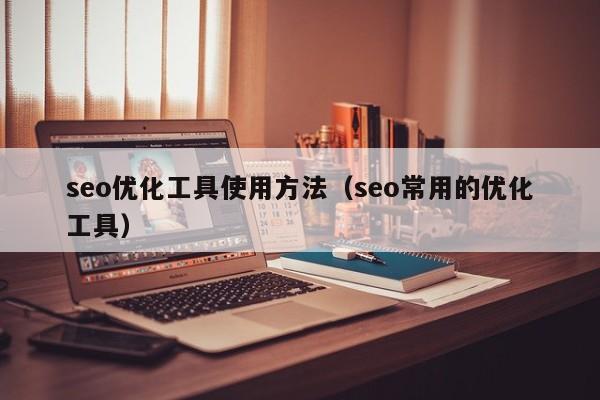 seo優(yōu)化工具使用方法(seo常用的優(yōu)化工具)