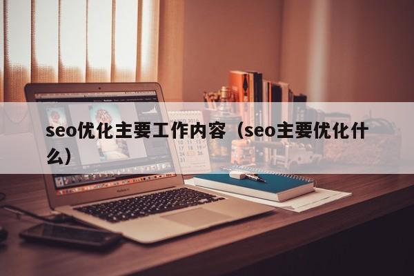 seo優(yōu)化主要工作內(nèi)容(seo主要優(yōu)化什么)