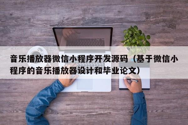 音樂播放器微信小程序開發(fā)源碼(基于微信小程序的音樂播放器設(shè)計和畢業(yè)論文)