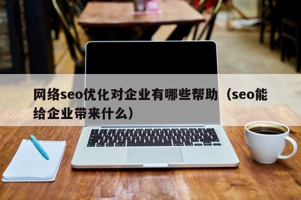 網(wǎng)絡(luò)seo優(yōu)化對企業(yè)有哪些幫助(seo能給企業(yè)帶來什么)