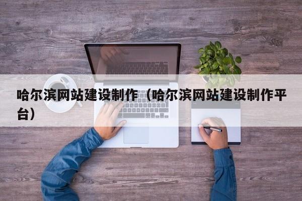哈爾濱網(wǎng)站建設制作(哈爾濱網(wǎng)站建設制作平臺)