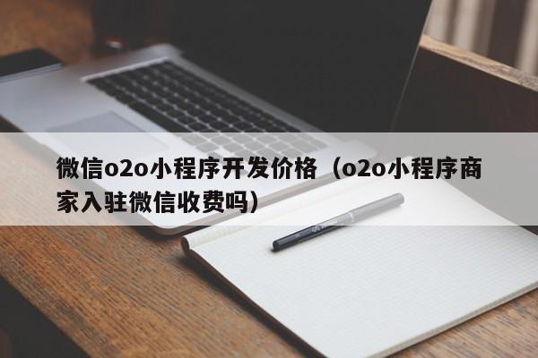 微信o2o小程序開(kāi)發(fā)價(jià)格(o2o小程序商家入駐微信收費(fèi)嗎)