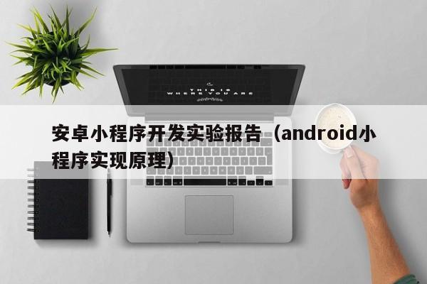 安卓小程序開發(fā)實(shí)驗(yàn)報(bào)告(android小程序?qū)崿F(xiàn)原理)