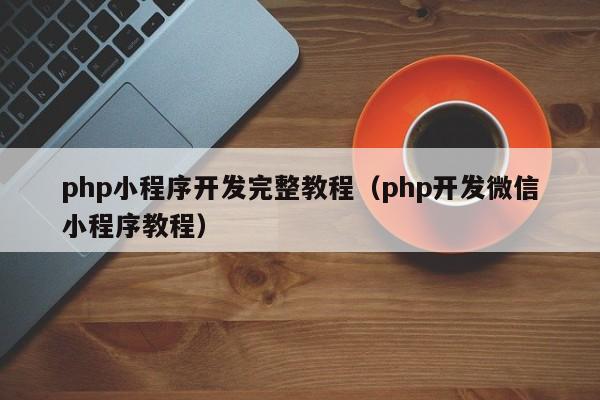 php小程序開發(fā)完整教程(php開發(fā)微信小程序教程)