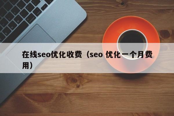 在線seo優(yōu)化收費(fèi)(seo 優(yōu)化一個(gè)月費(fèi)用)