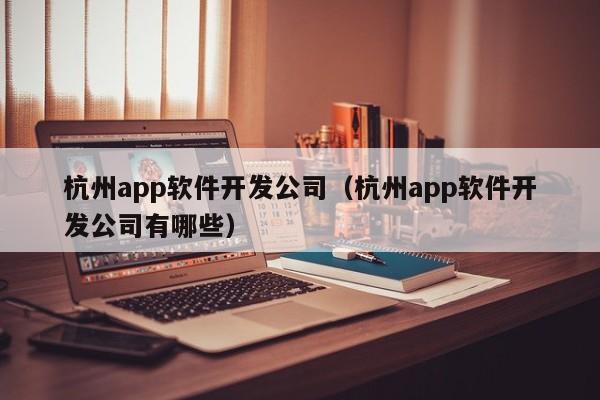 杭州app軟件開發(fā)公司(杭州app軟件開發(fā)公司有哪些)