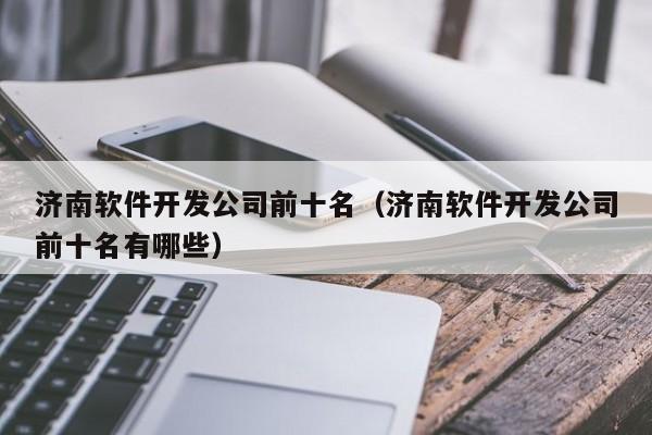 濟南軟件開發(fā)公司前十名(濟南軟件開發(fā)公司前十名有哪些)