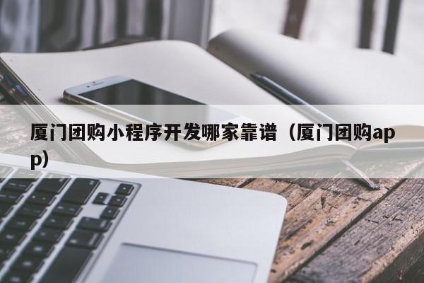 廈門團(tuán)購小程序開發(fā)哪家靠譜(廈門團(tuán)購app)