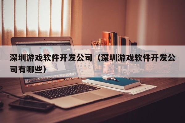 深圳游戲軟件開發(fā)公司(深圳游戲軟件開發(fā)公司有哪些)
